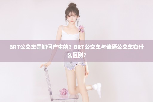 BRT公交车是如何产生的？BRT公交车与普通公交车有什么区别？