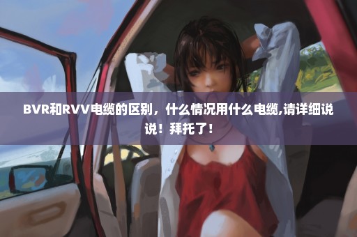 BVR和RVV电缆的区别，什么情况用什么电缆,请详细说说！拜托了！