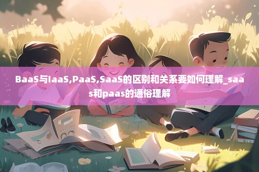 BaaS与IaaS,PaaS,SaaS的区别和关系要如何理解_saas和paas的通俗理解