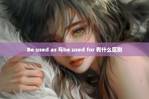 Be used as 与be used for 有什么区别