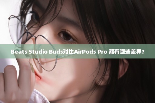 Beats Studio Buds对比AirPods Pro 都有哪些差异？