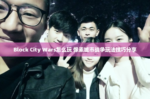 Block City Wars怎么玩 像素城市战争玩法技巧分享