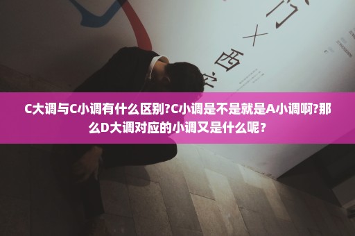 C大调与C小调有什么区别?C小调是不是就是A小调啊?那么D大调对应的小调又是什么呢？