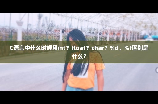 C语言中什么时候用int？float？char？%d，%f区别是什么？