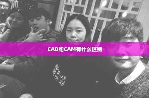 CAD和CAM有什么区别