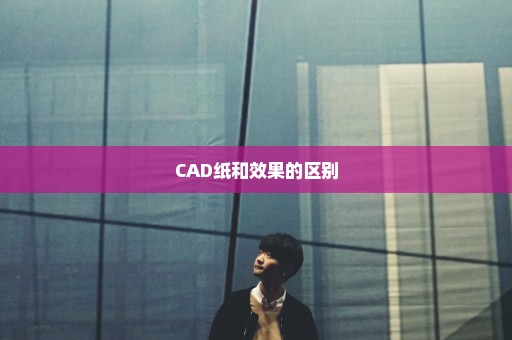 CAD纸和效果的区别