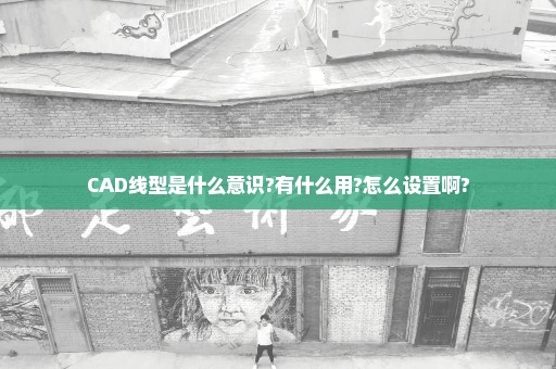 CAD线型是什么意识?有什么用?怎么设置啊?