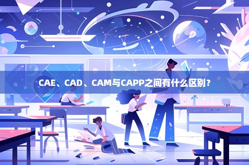 CAE、CAD、CAM与CAPP之间有什么区别？