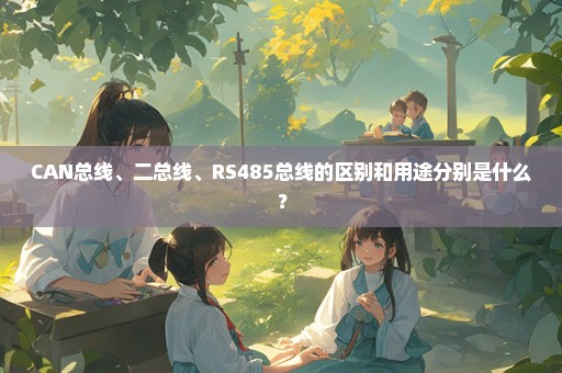 CAN总线、二总线、RS485总线的区别和用途分别是什么？