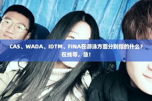 CAS、WADA、IDTM、FINA在游泳方面分别指的什么？在线等，急！