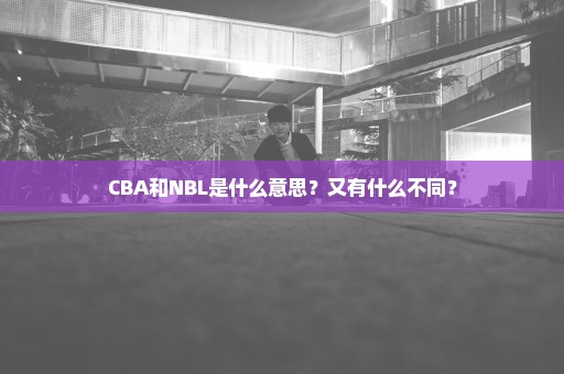 CBA和NBL是什么意思？又有什么不同？