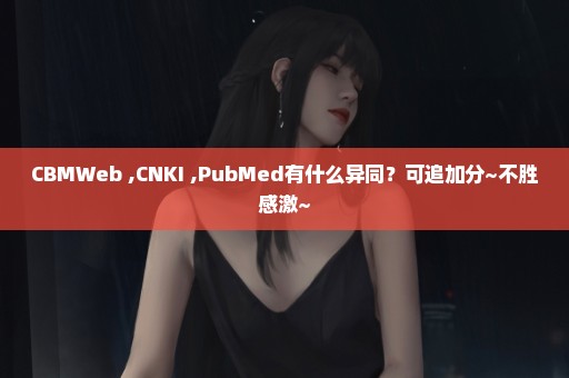 CBMWeb ,CNKI ,PubMed有什么异同？可追加分~不胜感激~