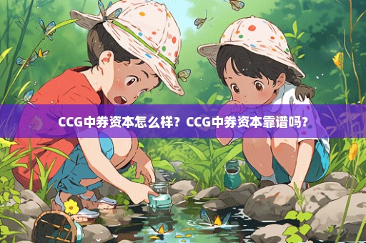 CCG中券资本怎么样？CCG中券资本靠谱吗？