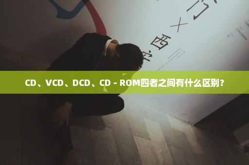 CD、VCD、DCD、CD－ROM四者之间有什么区别？