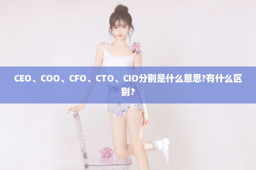 CEO、COO、CFO、CTO、CIO分别是什么意思?有什么区别？