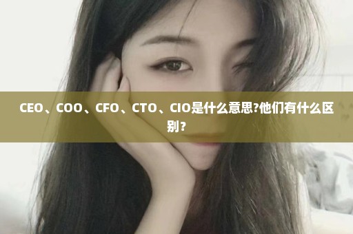 CEO、COO、CFO、CTO、CIO是什么意思?他们有什么区别？