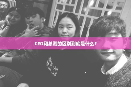 CEO和总裁的区别到底是什么？