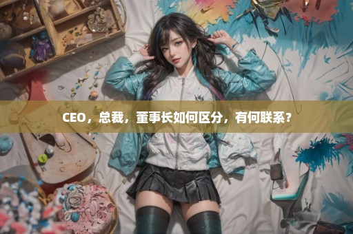 CEO，总裁，董事长如何区分，有何联系？