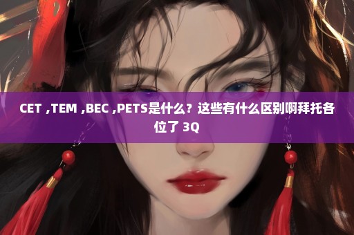 CET ,TEM ,BEC ,PETS是什么？这些有什么区别啊拜托各位了 3Q