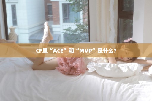 CF里“ACE”和“MVP”是什么？