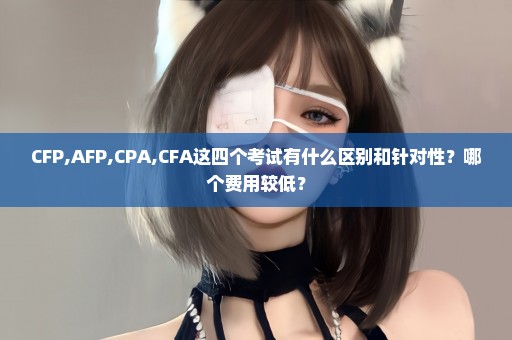 CFP,AFP,CPA,CFA这四个考试有什么区别和针对性？哪个费用较低？