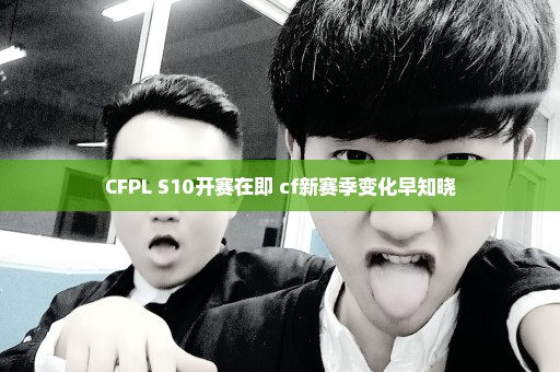 CFPL S10开赛在即 cf新赛季变化早知晓