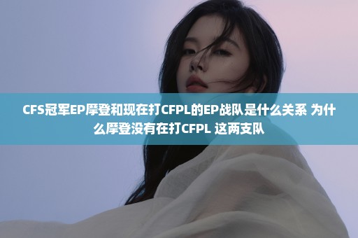 CFS冠军EP摩登和现在打CFPL的EP战队是什么关系 为什么摩登没有在打CFPL 这两支队