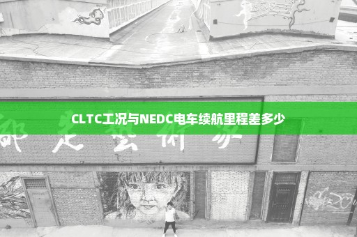 CLTC工况与NEDC电车续航里程差多少