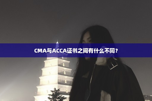 CMA与ACCA证书之间有什么不同？