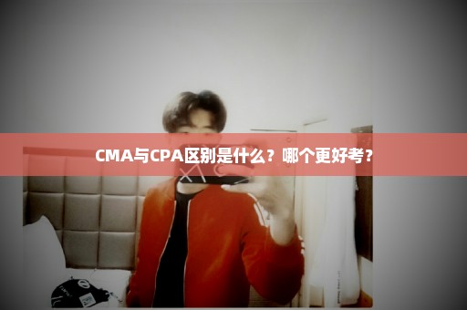 CMA与CPA区别是什么？哪个更好考？