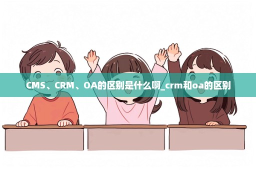 CMS、CRM、OA的区别是什么啊_crm和oa的区别