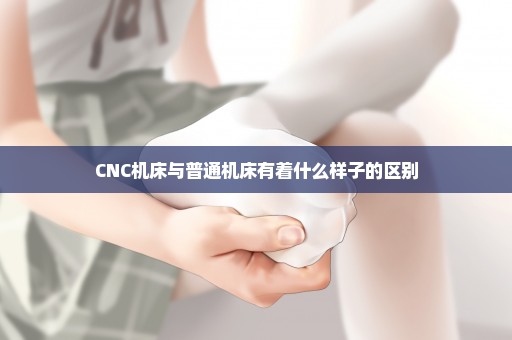 CNC机床与普通机床有着什么样子的区别