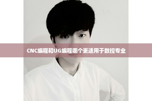 CNC编程和UG编程哪个更适用于数控专业