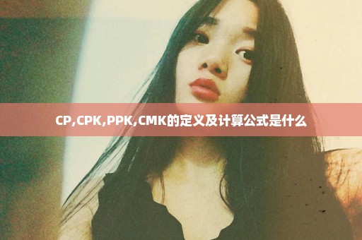 CP,CPK,PPK,CMK的定义及计算公式是什么