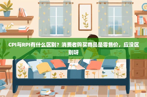 CPI与RPI有什么区别？消费者购买商品是零售价，应没区别呀