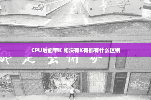 CPU后面带K 和没有K有都有什么区别