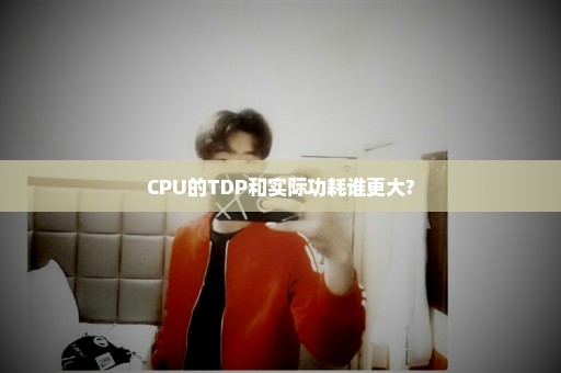 CPU的TDP和实际功耗谁更大?