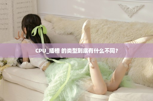 CPU_插槽 的类型到底有什么不同？