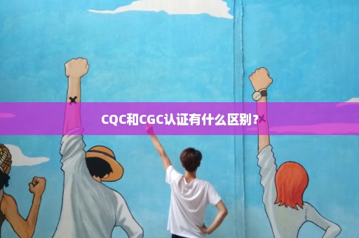 CQC和CGC认证有什么区别？