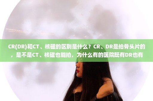 CR(DR)和CT、核磁的区别是什么？CR、DR是拍骨头片的，是不是CT、核磁也能拍，为什么有的医院既有DR也有CT?