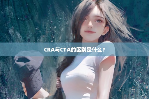 CRA与CTA的区别是什么？