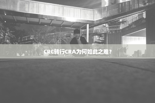 CRC转行CRA为何如此之难？