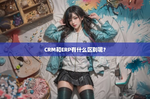 CRM和ERP有什么区别呢？