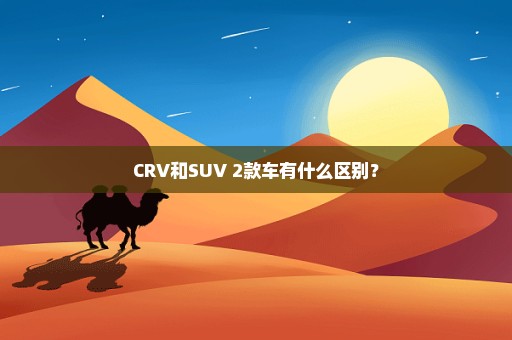 CRV和SUV 2款车有什么区别？