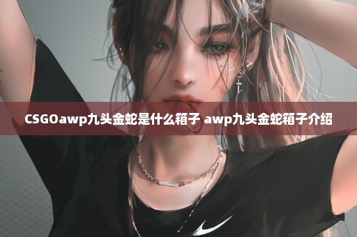 CSGOawp九头金蛇是什么箱子 awp九头金蛇箱子介绍