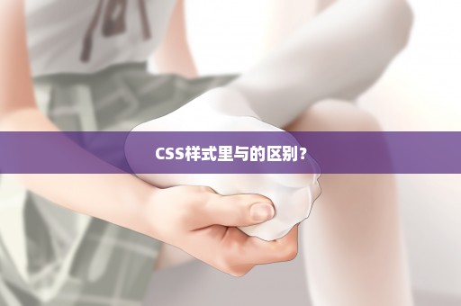 CSS样式里与的区别？