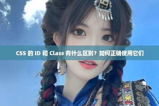 CSS 的 ID 和 Class 有什么区别？如何正确使用它们