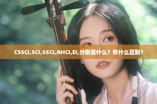 CSSCI,SCI,SSCI,AHCI,EI,分别是什么？有什么区别？