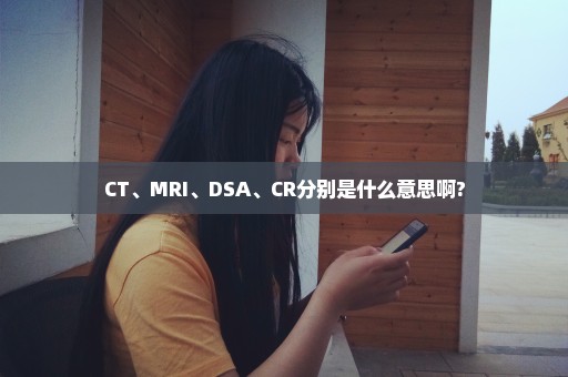 CT、MRI、DSA、CR分别是什么意思啊?