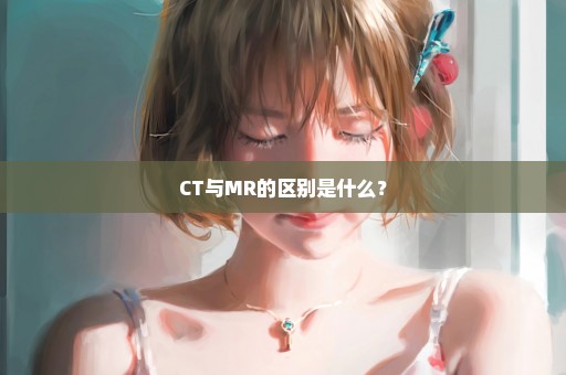 CT与MR的区别是什么？